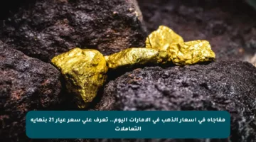 مفاجأة في أسعار الذهب في الإمارات اليوم.. تعرف على سعر عيار 21 بنهاية التعاملات
